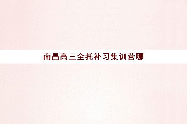 南昌高三全托补习集训营哪个比较好？2023年最新五大机构实力排名、择校指南与成功案例解析