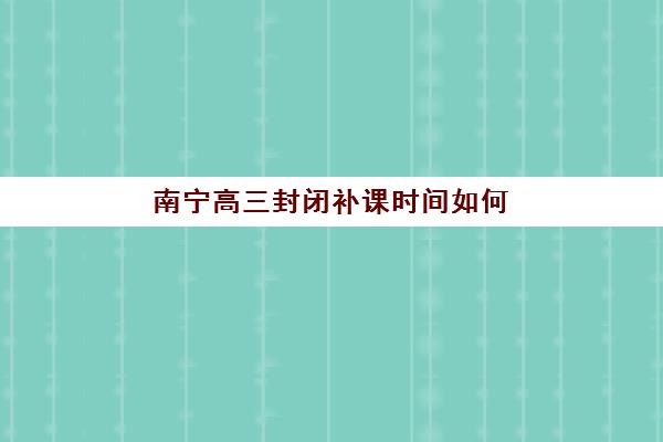 南宁高三封闭补课时间如何安排：2025年考试时间表与补课计划全攻略