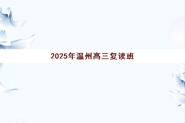 2025年温州高三复读班何时报名？详细时间节点与择校全攻略