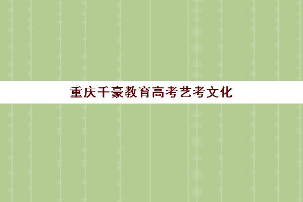 重庆千豪教育高考艺考文化课培训机构收费价格多少钱？2025年集训费用明细与择校全攻略