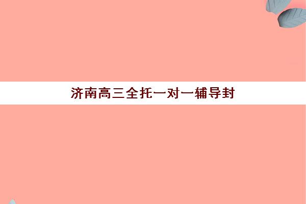 济南高三全托一对一辅导封闭学校排名一览表：2025年十大顶尖机构课程特色、师资对比与择校指南