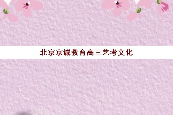 北京京诚教育高三艺考文化课补习学校收费价目表？2025年收费标准全面解析与高性价比报读指南