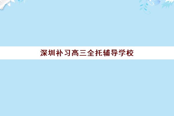 深圳补习高三全托辅导学校哪家好一点？2025年五大机构深度对比与科学择校指南