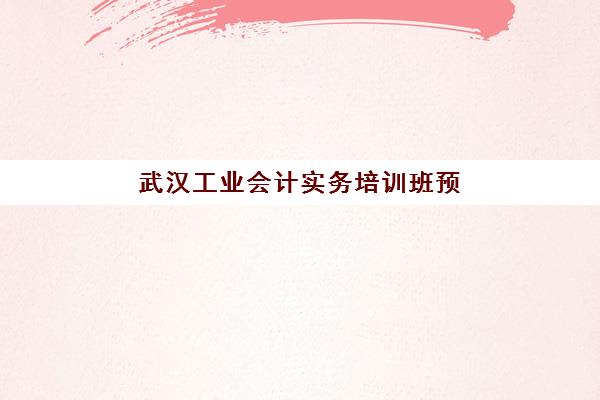 武汉工业会计实务培训班预报名考点查询官网，工业会计实操课程内容详解与报名指南