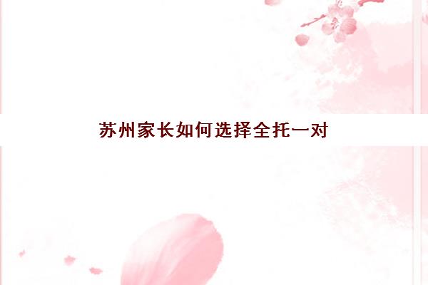 苏州家长如何选择全托一对一高三辅导机构？2025年高满意度案例解析与择校避坑全指南