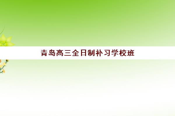 青岛高三全日制补习学校班五大机构服务白皮书如何查询？2025年最新排名、择校标准与全攻略