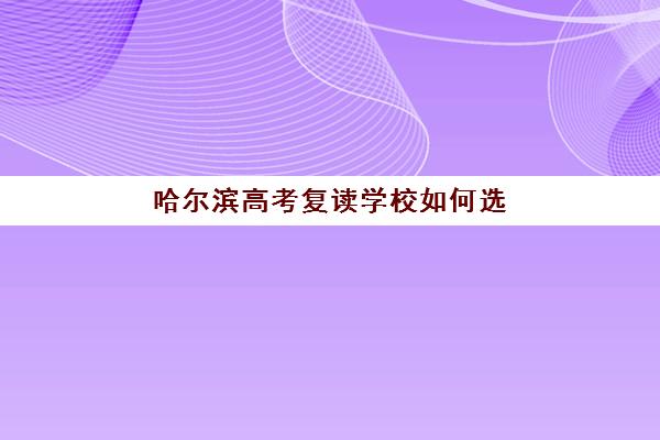 哈尔滨高考复读学校如何选？2025年考试时间、最新政策解读与择校指南