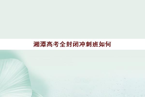 湘潭高考全封闭冲刺班如何选？2026年预报名时间与各校学费全面对比指南