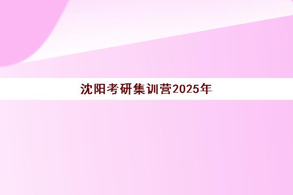 沈阳考研集训营2025年如何选？性价比最高的时间安排与费用全解析