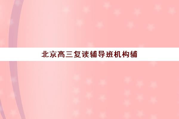 北京高三复读辅导班机构辅导班有哪些地方招生？2025年最新招生点分布、各区域特色与科学择校指南全解析