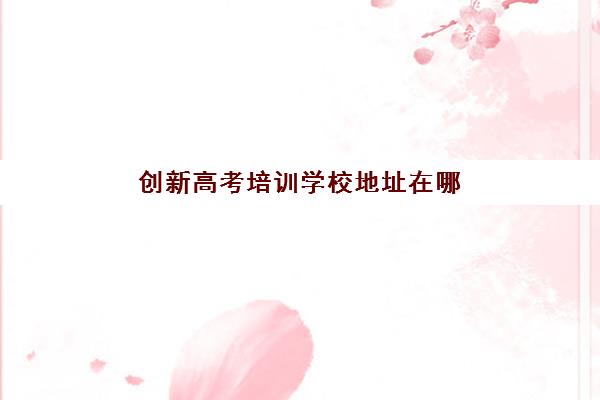 创新高考培训学校地址在哪里？郑州创新高考学校校区分布详解与择校指南