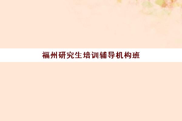 福州研究生培训辅导机构班哪个机构好一点啊，2025年最新排名与五大择校指南全解析