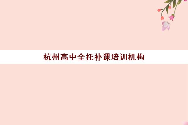 杭州高中全托补课培训机构如何选？2025年口碑升学率与个性化服务全解析