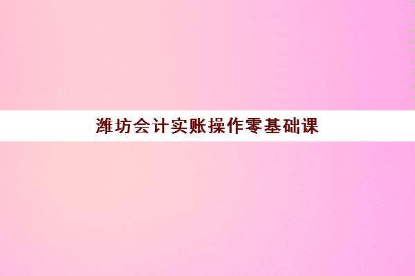 潍坊会计实账操作零基础课程报名时间及流程安排表，2025年最新报名指南与学习规划