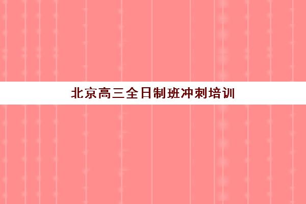 北京高三全日制班冲刺培训机构哪个比较好？2025年权威Top5榜单、各校特色解析与科学择校全指南