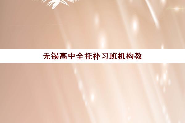 无锡高中全托补习班机构教研能力TOP5有哪些？2025年教研实力最强的五家机构详细对比与选择全攻略