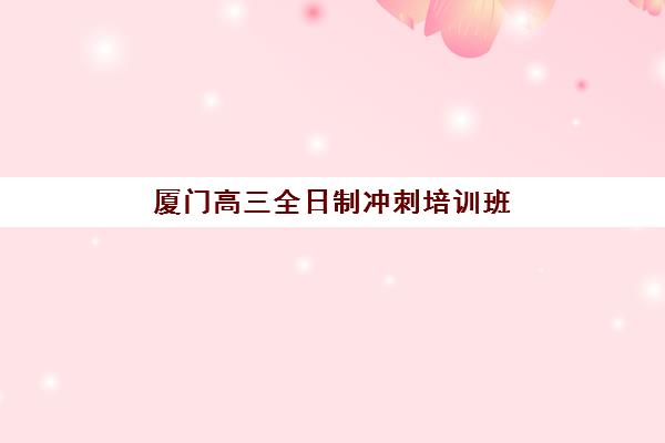 厦门高三全日制冲刺培训班集训营排名榜前十名？2025年最新盘点与择校指南