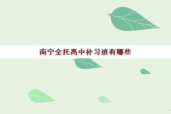 南宁全托高中补习班有哪些学校？2025年最新前十名机构权威盘点与择校避坑全指南