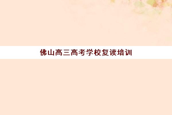 佛山高三高考学校复读培训学校排名一览表？2025年最新前十榜单与择校全攻略