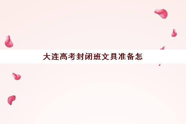 大连高考封闭班文具准备怎样规划最科学？最新政策解读、自带与发放对比与实操方案