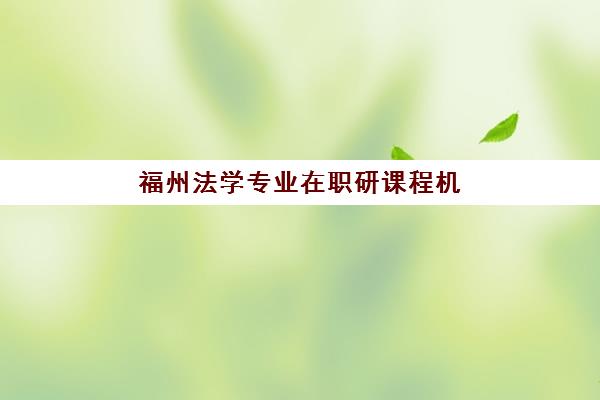 福州法学专业在职研课程机构服务透明度报告如何查询？2025年最新评估数据、标准解读与机构选择全指南