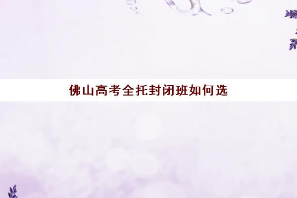 佛山高考全托封闭班如何选？揭秘各家价格、师资与服务对比，助力择校