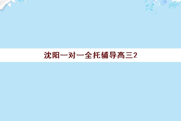 沈阳一对一全托辅导高三2025年时间如何安排？最新课程表、报名流程与择校指南全解析
