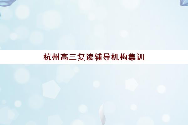 杭州高三复读辅导机构集训营排名榜单最新发布，2025年全封闭式集训营价格与择校指南