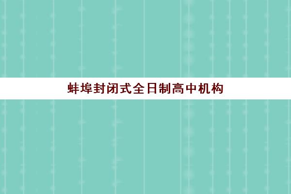 蚌埠封闭式全日制高中机构用户满意度报告如何获取？2025年排名前十机构详析与评估指南