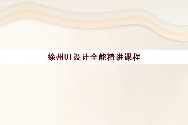 徐州UI设计全能精讲课程公布时间2025年如何查询？最新时间节点、报名步骤与学习指南全解析