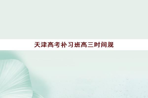 天津高考补习班高三时间规划：2025模考时间表与冲刺备考全攻略