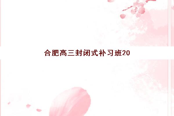 合肥高三封闭式补习班2025辅导班哪个好？最新TOP10榜单、择校指南与避坑全攻略