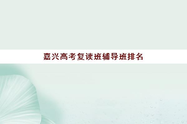 嘉兴高考复读班辅导班排名一览表最新发布？2025年嘉兴高复班哪里好全解析及择校指南