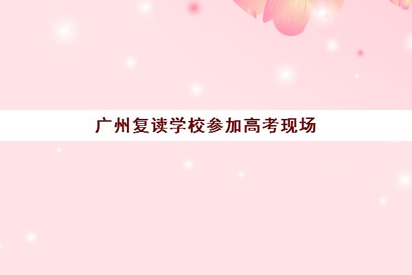广州复读学校参加高考现场确认需要什么材料？2025年最新材料清单、办理流程与常见问题全解析