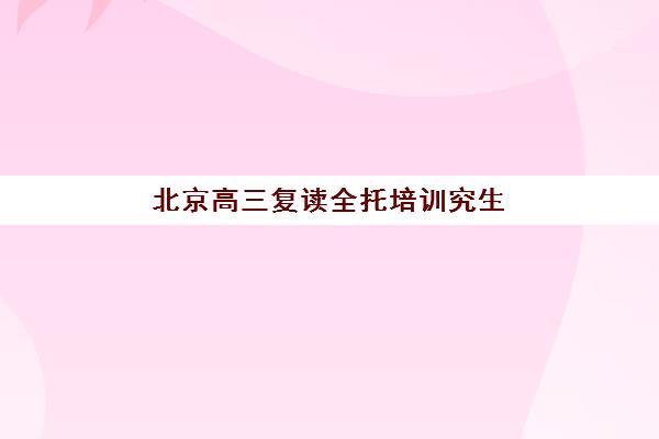 北京高三复读全托培训究生培训班排名机构如何科学选择？2025年权威TOP10排名解析、择校指南与成功策略