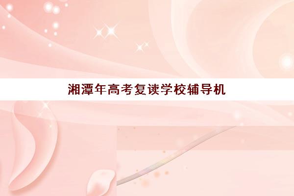 湘潭年高考复读学校辅导机构有哪些学校？2025年权威Top10排名榜单、择校指南与成功经验全解析