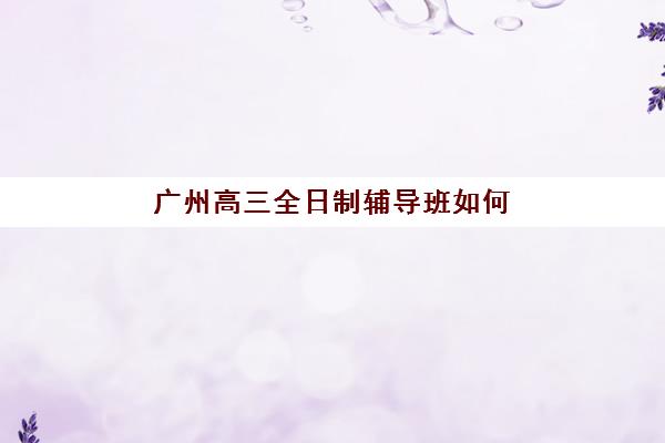 广州高三全日制辅导班如何选择？2025年最新排名前十、机构深度对比与择校全指南