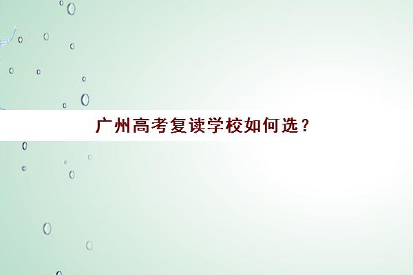 广州高考复读学校如何选？2025年最新排名与封闭集训营收费标准全解析