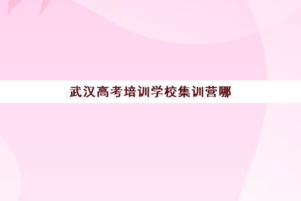 武汉高考培训学校集训营哪个比较好？2025年十大机构排名对比与择校全攻略