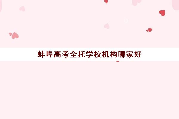 蚌埠高考全托学校机构哪家好(实力排名)如何查询？2025年权威TOP5榜单解析、择校标准与成功案例全攻略