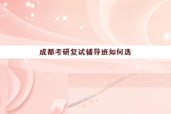 成都考研复试辅导班如何选？2025年最新排名、机构特色与择校全指南
