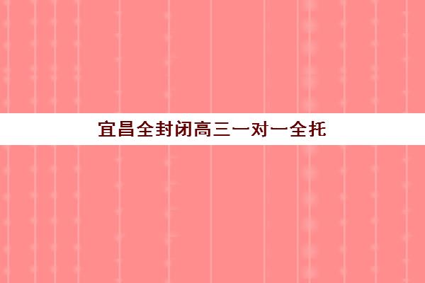 宜昌全封闭高三一对一全托如何报名？2026年报名确认时间与机构选择全攻略