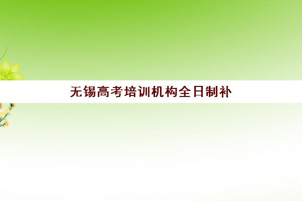 无锡高考培训机构全日制补习何时公布2025年招生？报名时间与择校指南