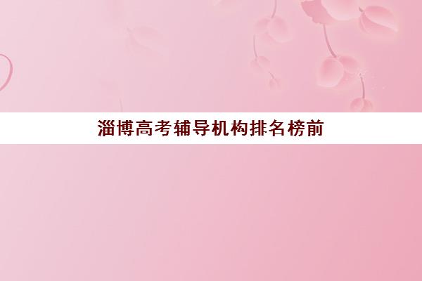淄博高考辅导机构排名榜前十名如何查询?2025年权威榜单与科学择校全攻略 淄博高考辅导机构排名榜前十名如何查询?2025年权威榜单与科学择校全攻略