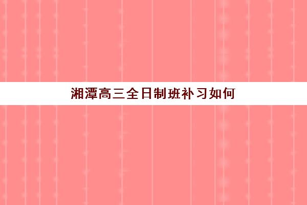 湘潭高三全日制班补习如何选？2025年十大机构费用对比与择校指南
