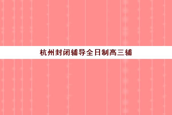杭州封闭辅导全日制高三辅导机构排名榜最新情况如何?2025年顶尖封闭式集训营实力对比与择校指南 杭州封闭辅导全日制高三辅导机构排名榜最新情况如何?2025年顶尖封闭式集训营实力对比与择校指南