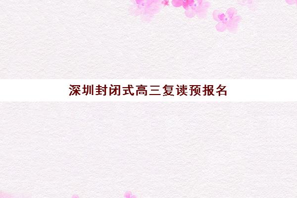 深圳封闭式高三复读预报名费用多少？2025年各机构收费标准与选择指南