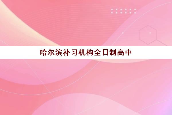 哈尔滨补习机构全日制高中最好辅导学校有哪些?2025年最新排名解析、择校指南与成功案例全攻略 哈尔滨补习机构全日制高中最好辅导学校有哪些?2025年最新排名解析、择校指南与成功案例全攻略