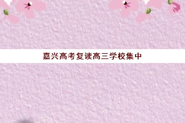 嘉兴高考复读高三学校集中训练营在哪个学校？2026年全封闭集训营地址、师资对比与择校指南