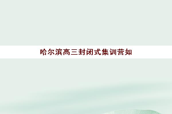 哈尔滨高三封闭式集训营如何选？2025年排名前五机构深度解析与择校指南